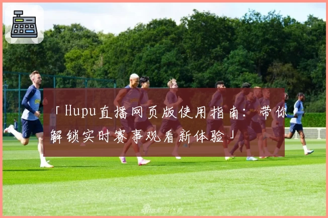 「Hupu直播网页版使用指南：带你解锁实时赛事观看新体验」