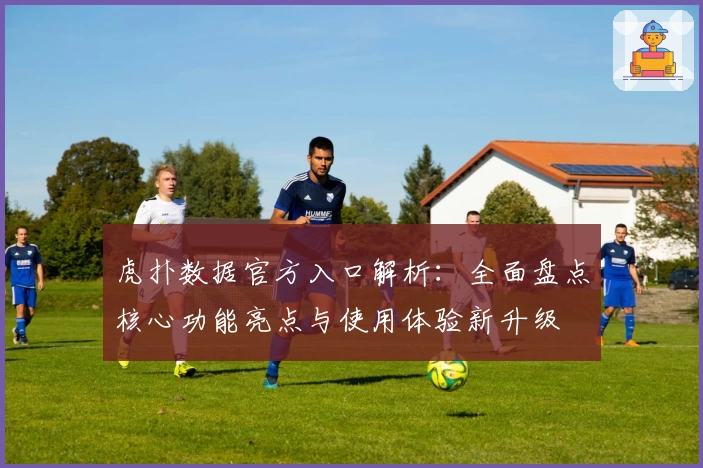 虎扑数据官方入口解析：全面盘点核心功能亮点与使用体验新升级