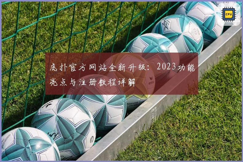 虎扑官方网站全新升级：2023功能亮点与注册教程详解