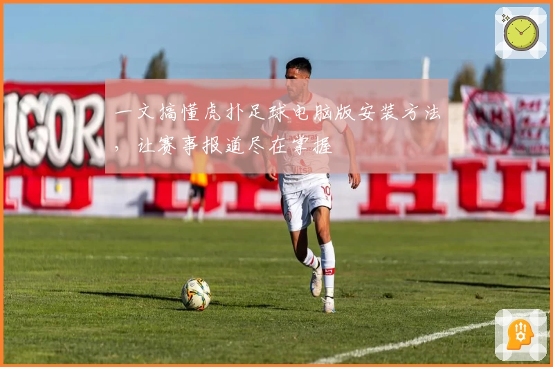 一文搞懂虎扑足球电脑版安装方法，让赛事报道尽在掌握