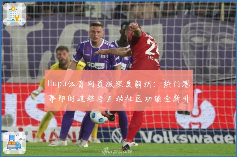 Hupu体育网页版深度解析：热门赛事即时追踪与互动社区功能全新升级
