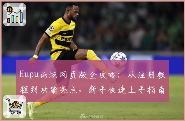 Hupu论坛网页版全攻略：从注册教程到功能亮点，新手快速上手指南