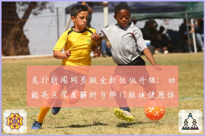 虎扑新闻网页版全新优化升级：功能亮点深度解析与热门板块使用体验总结