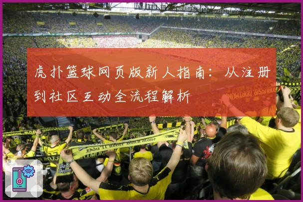 虎扑篮球网页版新人指南：从注册到社区互动全流程解析