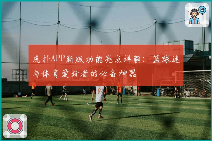 虎扑APP新版功能亮点详解:篮球迷与体育爱好者的必备神器