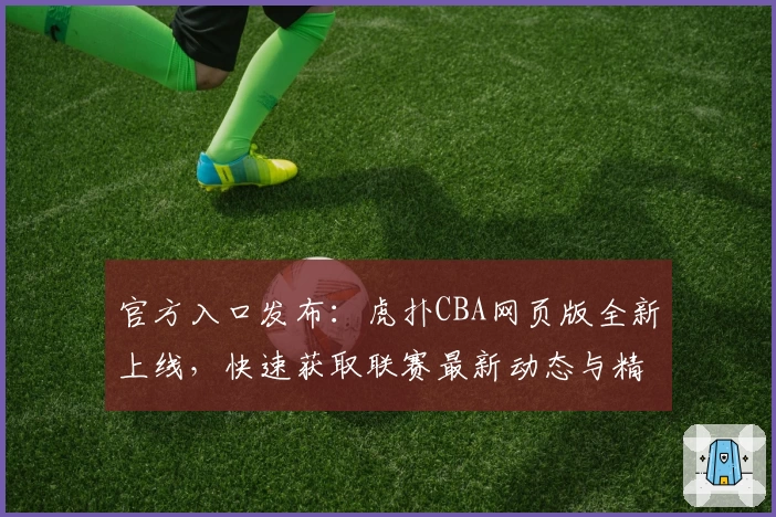 官方入口发布：虎扑CBA网页版全新上线，快速获取联赛最新动态与精彩赛程