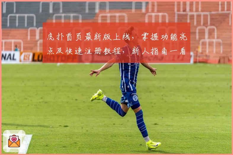 虎扑首页最新版上线,掌握功能亮点及快速注册教程,新人指南一看便懂