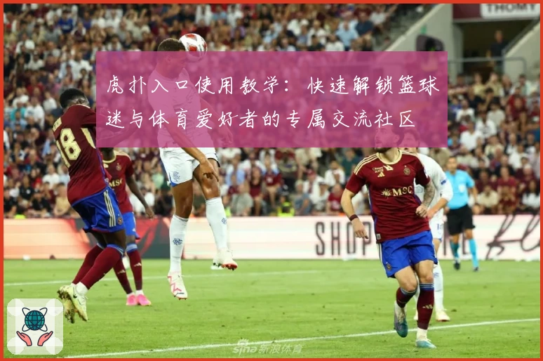 虎扑入口使用教学：快速解锁篮球迷与体育爱好者的专属交流社区
