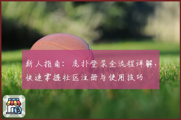 新人指南：虎扑登录全流程详解，快速掌握社区注册与使用技巧