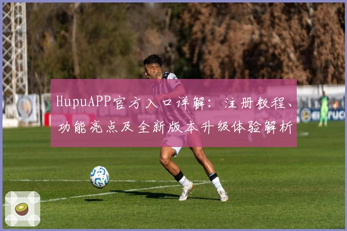 HupuAPP官方入口详解：注册教程、功能亮点及全新版本升级体验解析