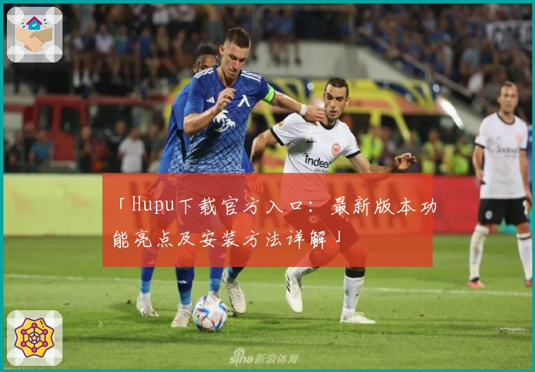 「Hupu下载官方入口：最新版本功能亮点及安装方法详解」