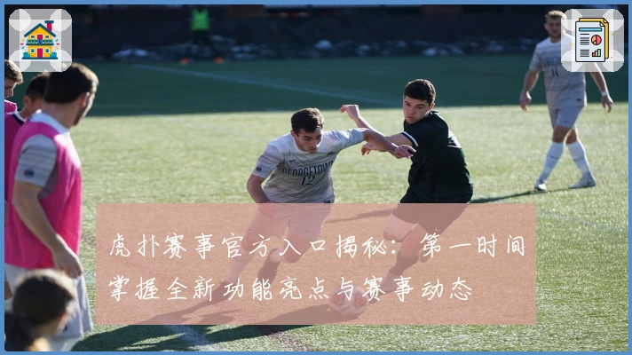 虎扑赛事官方入口揭秘：第一时间掌握全新功能亮点与赛事动态