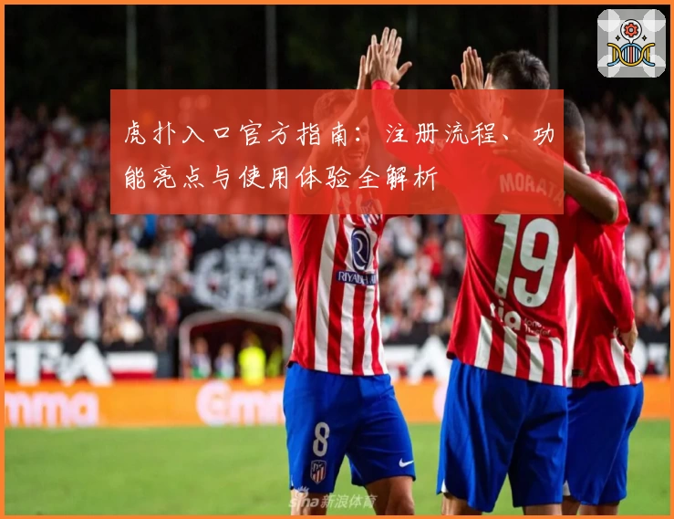 虎扑入口官方指南：注册流程、功能亮点与使用体验全解析