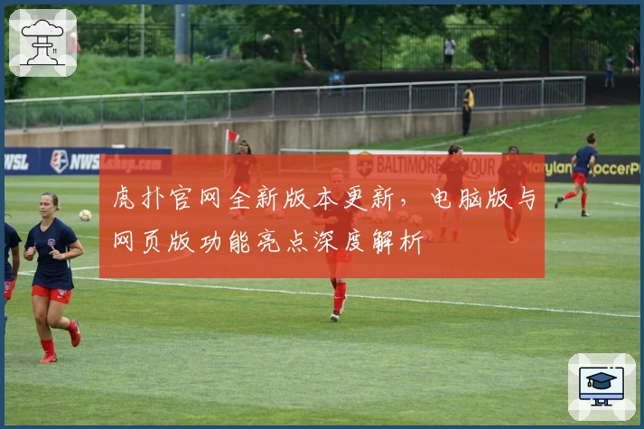虎扑官网全新版本更新，电脑版与网页版功能亮点深度解析