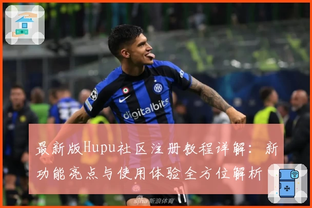最新版Hupu社区注册教程详解：新功能亮点与使用体验全方位解析