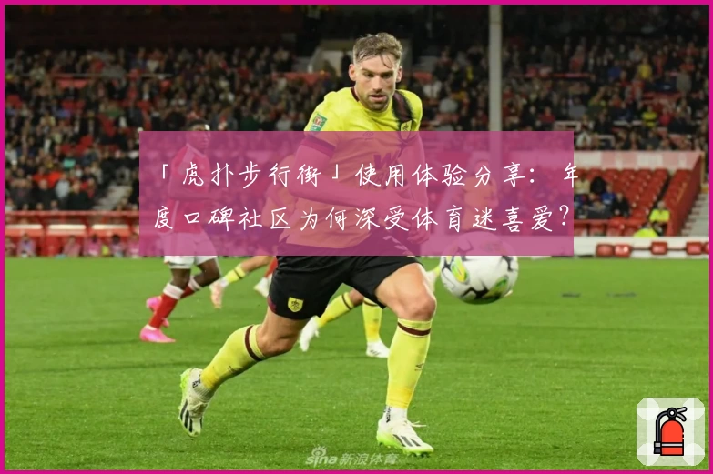 「虎扑步行街」使用体验分享：年度口碑社区为何深受体育迷喜爱？