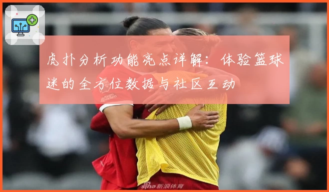 虎扑分析功能亮点详解：体验篮球迷的全方位数据与社区互动