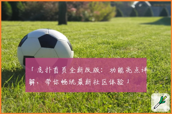 「虎扑首页全新改版：功能亮点详解，带你畅玩最新社区体验」
