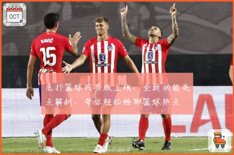 虎扑篮球网页版上线，全新功能亮点解析，带你轻松畅聊篮球热点