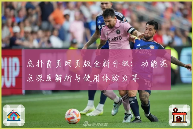 虎扑首页网页版全新升级：功能亮点深度解析与使用体验分享