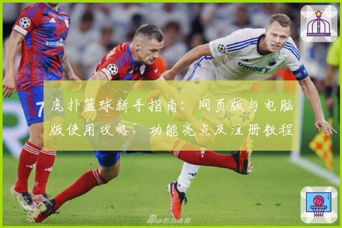 虎扑篮球新手指南：网页版与电脑版使用攻略，功能亮点及注册教程全解析