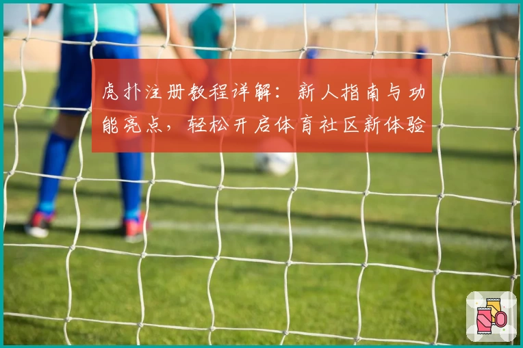 虎扑注册教程详解：新人指南与功能亮点，轻松开启体育社区新体验