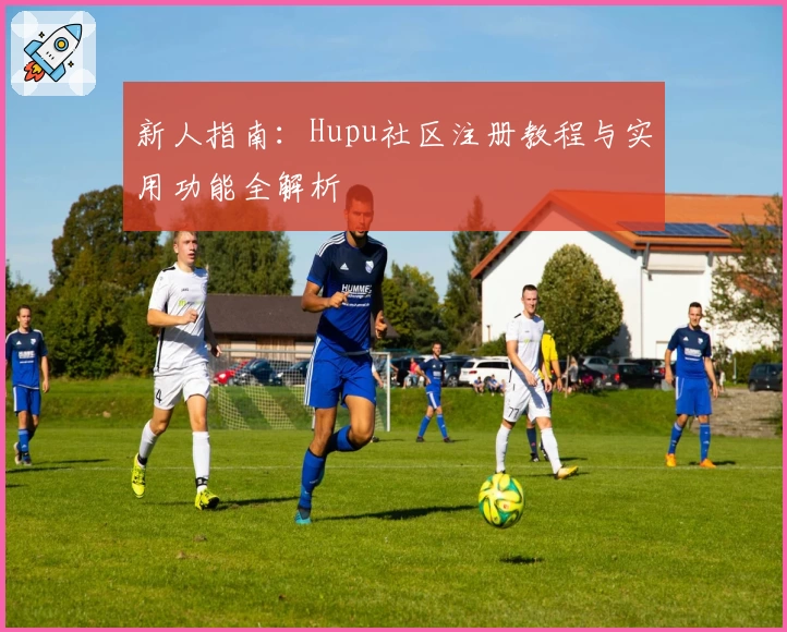 新人指南：Hupu社区注册教程与实用功能全解析