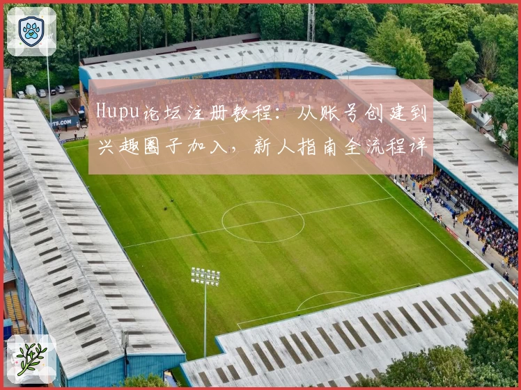 Hupu论坛注册教程：从账号创建到兴趣圈子加入，新人指南全流程详解