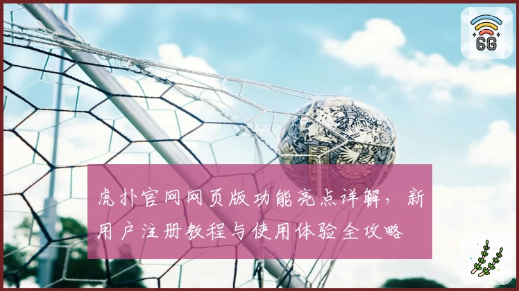 虎扑官网网页版功能亮点详解，新用户注册教程与使用体验全攻略