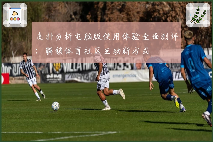 虎扑分析电脑版使用体验全面测评：解锁体育社区互动新方式