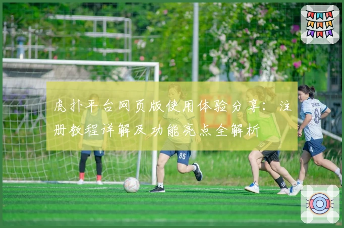 虎扑平台网页版使用体验分享：注册教程详解及功能亮点全解析