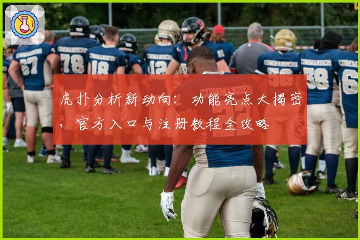 虎扑分析新动向：功能亮点大揭密，官方入口与注册教程全攻略