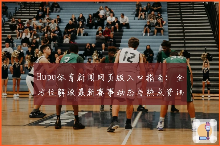 Hupu体育新闻网页版入口指南：全方位解读最新赛事动态与热点资讯
