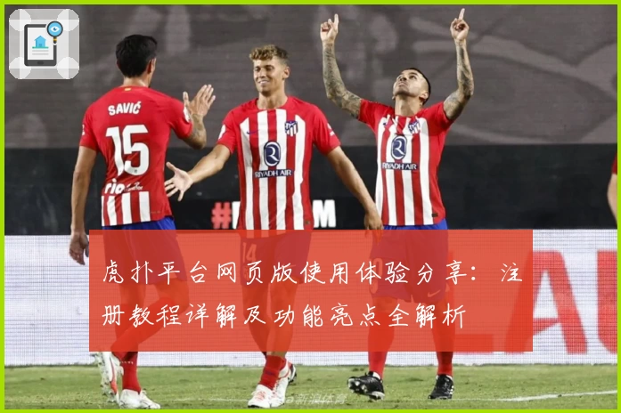 虎扑平台网页版使用体验分享：注册教程详解及功能亮点全解析