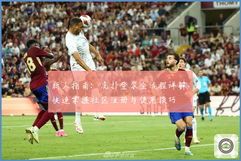 新人指南：虎扑登录全流程详解，快速掌握社区注册与使用技巧