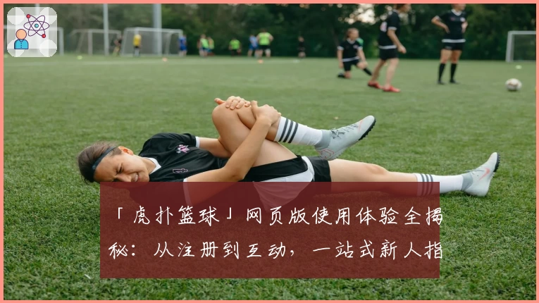 「虎扑篮球」网页版使用体验全揭秘：从注册到互动，一站式新人指南