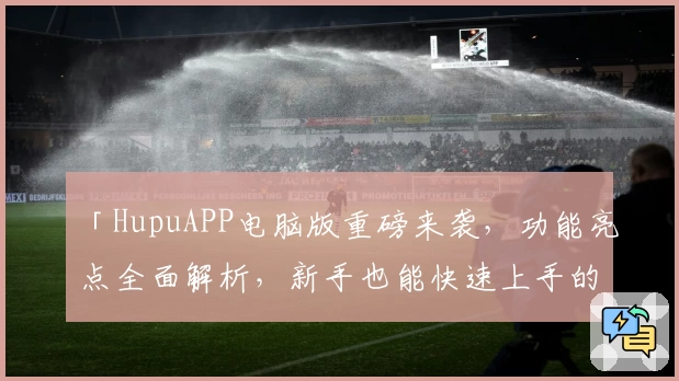 「HupuAPP电脑版重磅来袭，功能亮点全面解析，新手也能快速上手的实用指南」