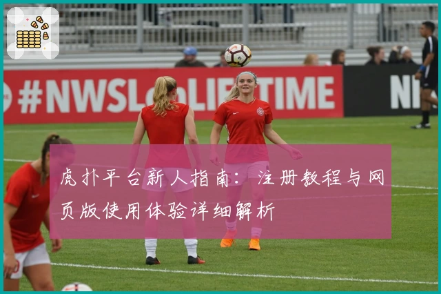 虎扑平台新人指南：注册教程与网页版使用体验详细解析