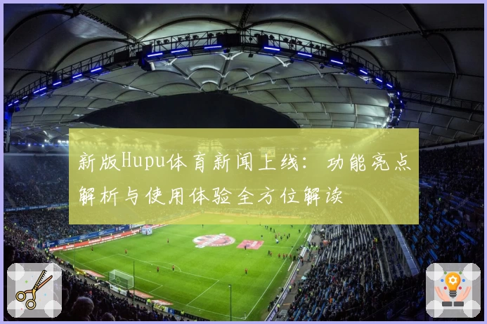 新版Hupu体育新闻上线：功能亮点解析与使用体验全方位解读