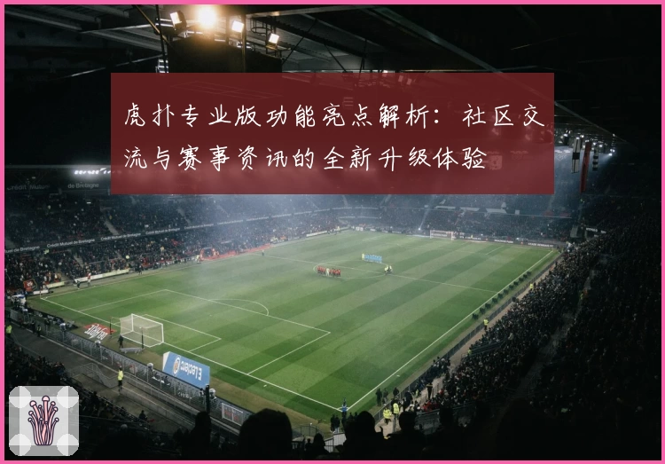虎扑专业版功能亮点解析：社区交流与赛事资讯的全新升级体验