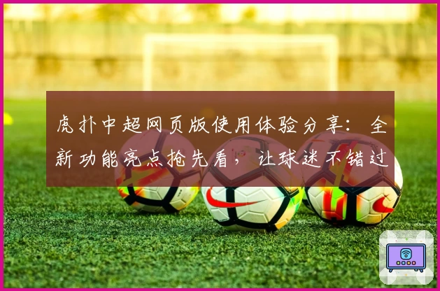 虎扑中超网页版使用体验分享：全新功能亮点抢先看，让球迷不错过每场精彩对决
