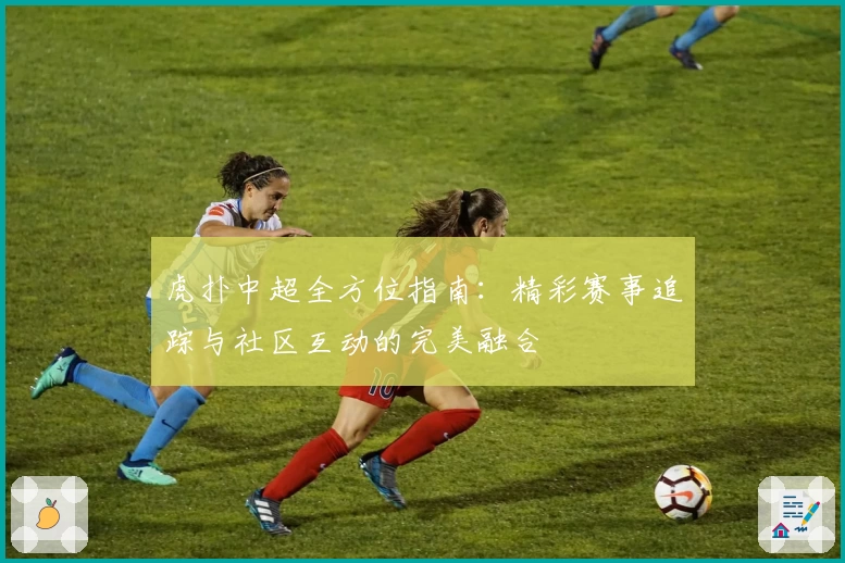 虎扑中超全方位指南：精彩赛事追踪与社区互动的完美融合