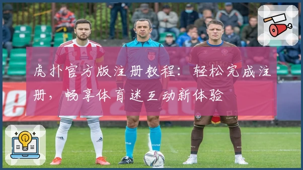 虎扑官方版注册教程:轻松完成注册,畅享体育迷互动新体验