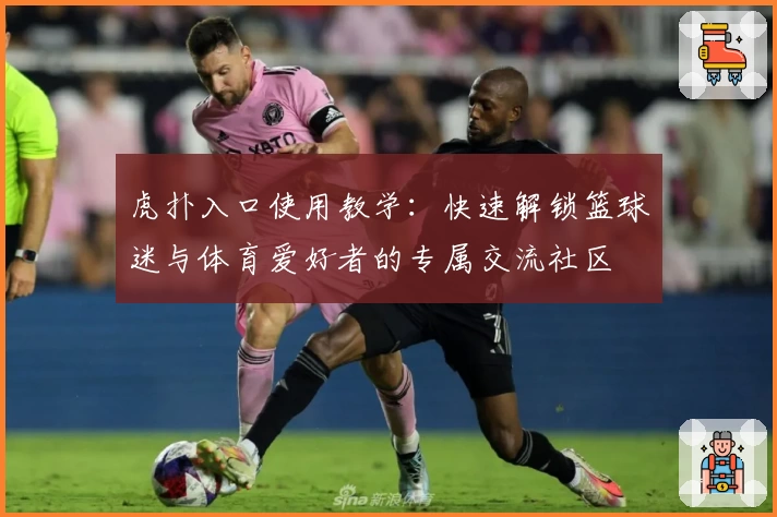 虎扑入口使用教学：快速解锁篮球迷与体育爱好者的专属交流社区