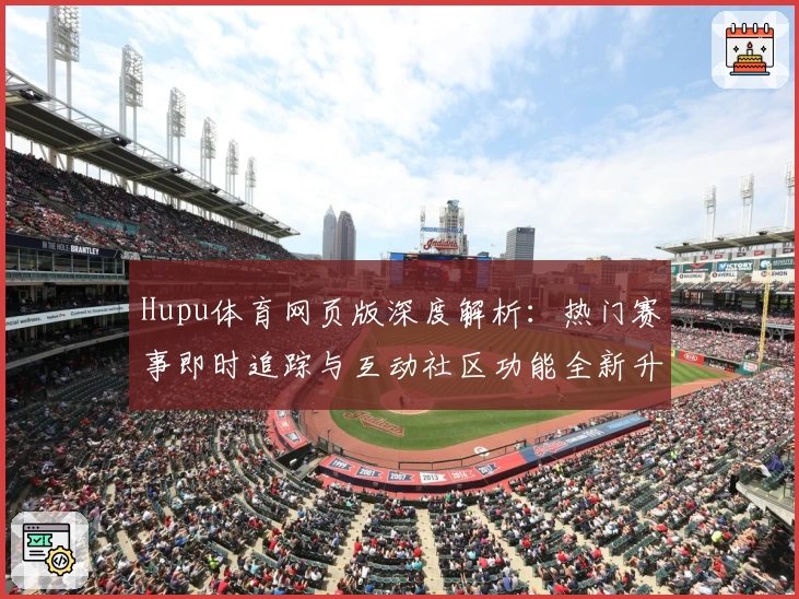 Hupu体育网页版深度解析：热门赛事即时追踪与互动社区功能全新升级