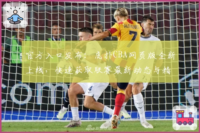 官方入口发布：虎扑CBA网页版全新上线，快速获取联赛最新动态与精彩赛程