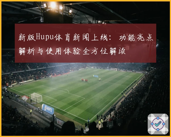 新版Hupu体育新闻上线：功能亮点解析与使用体验全方位解读