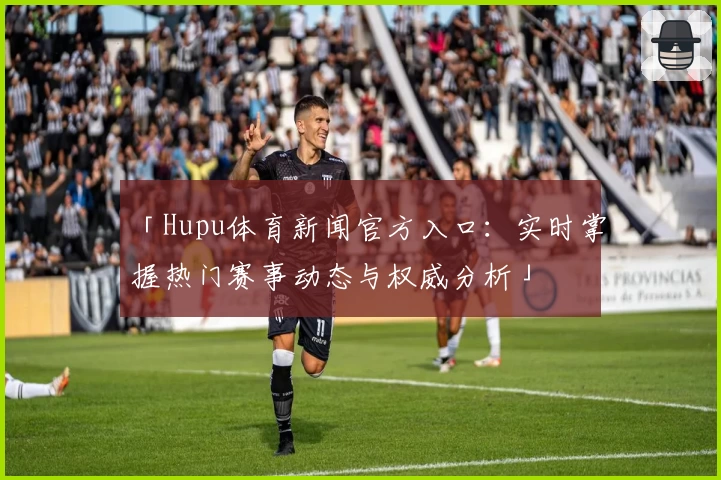 「Hupu体育新闻官方入口：实时掌握热门赛事动态与权威分析」