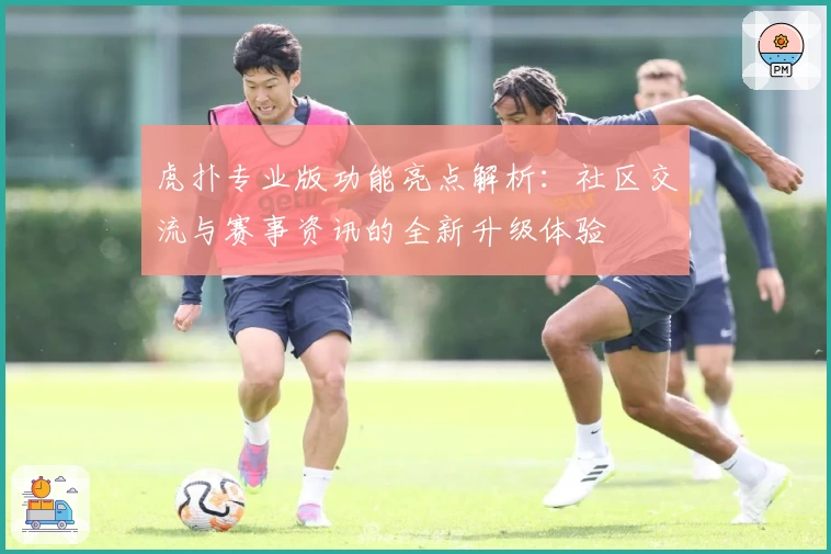 虎扑专业版功能亮点解析：社区交流与赛事资讯的全新升级体验