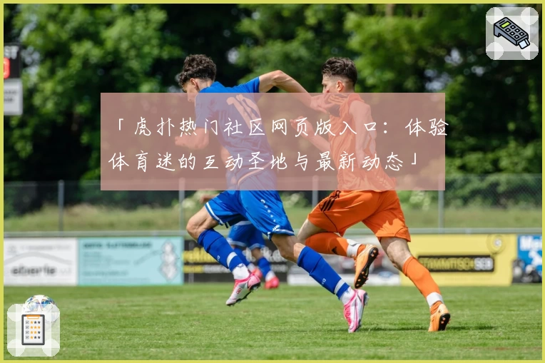 「虎扑热门社区网页版入口：体验体育迷的互动圣地与最新动态」
